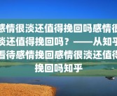 感情很淡还值得挽回吗感情很淡还值得挽回吗？——从知乎看待感情挽回感情很淡还值得挽回吗知乎