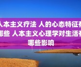 人本主义疗法 人的心态特征有哪些 人本主义心理学对生活有哪些影响