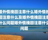 婚外情挽回注意什么婚外情挽回注意什么及婚外情挽回注意什么问题婚外情挽回注意什么问题