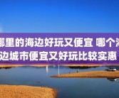 哪里的海边好玩又便宜 哪个海边城市便宜又好玩比较实惠 