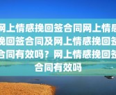 网上情感挽回签合同网上情感挽回签合同及网上情感挽回签合同有效吗？网上情感挽回签合同有效吗