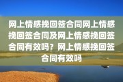 网上情感挽回签合同网上情感挽回签合同及网上情感挽回签合同有效吗？网上情感挽回签合同有效吗