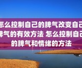 怎么控制自己的脾气改变自己脾气的有效方法 怎么控制自己的脾气和情绪的方法