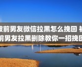被前男友微信拉黑怎么挽回 被前男友拉黑删除教你一招挽回