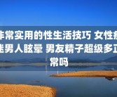 非常实用的性生活技巧 女性痴迷男人眩晕 男友精子超级多正常吗