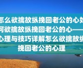 怎么欲擒故纵挽回老公的心如何欲擒故纵挽回老公的心——心理与技巧详解怎么欲擒故纵挽回老公的心理