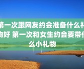 第一次跟网友约会准备什么礼物好 第一次和女生约会要带什么小礼物