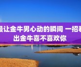 最让金牛男心动的瞬间 一招看出金牛喜不喜欢你 