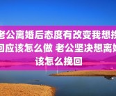 老公离婚后态度有改变我想挽回应该怎么做 老公坚决想离婚该怎么挽回