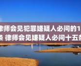 律师会见犯罪嫌疑人必问的15条 律师会见嫌疑人必问十五条