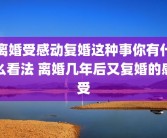 离婚受感动复婚这种事你有什么看法 离婚几年后又复婚的感受