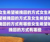女生希望被挽回的方式女生希望被挽回的方式及女生希望被挽回的方式有哪些女生希望被挽回的方式有哪些