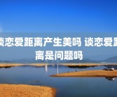 谈恋爱距离产生美吗 谈恋爱距离是问题吗