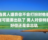 当男人嫌弃你不会打扮时他很有可能要出轨了 男人对你特别好但还是会出轨