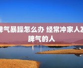 脾气暴躁怎么办 经常冲家人发脾气的人