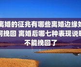 离婚的征兆有哪些离婚边缘如何挽回 离婚后哪七种表现说明不能挽回了
