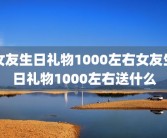 女友生日礼物1000左右女友生日礼物1000左右送什么
