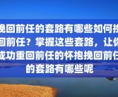 挽回前任的套路有哪些如何挽回前任？掌握这些套路，让你成功重回前任的怀抱挽回前任的套路有哪些呢