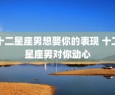 十二星座男想娶你的表现 十二星座男对你动心