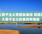 大男子主义男朋友表现 男朋友大男子主义的表现有哪些 