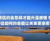 情侣约会怎样才能升温感情 情侣如何约会能让关系更亲密