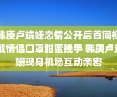 韩庚卢靖姗恋情公开后首同框 戴情侣口罩甜蜜挽手 韩庚卢靖姗现身机场互动亲密
