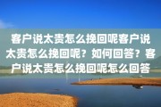 客户说太贵怎么挽回呢客户说太贵怎么挽回呢？如何回答？客户说太贵怎么挽回呢怎么回答