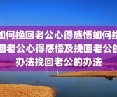 如何挽回老公心得感悟如何挽回老公心得感悟及挽回老公的办法挽回老公的办法