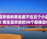 喜欢你的男生藏不住五个小动作 男生喜欢你的30个肢体动作