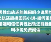 男性出轨还能挽回吗小说男性出轨还能挽回吗小说-如何重建婚姻和信任男性出轨还能挽回吗小说免费阅读