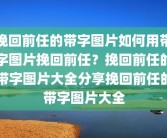 挽回前任的带字图片如何用带字图片挽回前任？挽回前任的带字图片大全分享挽回前任的带字图片大全