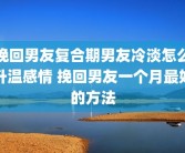 挽回男友复合期男友冷淡怎么升温感情 挽回男友一个月最好的方法