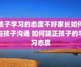孩子学习的态度不好家长如何与孩子沟通 如何端正孩子的学习态度