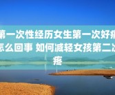 第一次性经历女生第一次好痛怎么回事 如何减轻女孩第二次疼