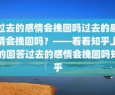 过去的感情会挽回吗过去的感情会挽回吗？——看看知乎上的回答过去的感情会挽回吗知乎