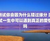 测试你会因为什么错过缘分 测试一生中可以遇到真正的爱情吗