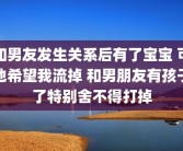 和男友发生关系后有了宝宝 可他希望我流掉 和男朋友有孩子了特别舍不得打掉