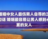 婚姻中女人最伤男人自尊的三句话 婚姻最容易让男人感到心累的女人