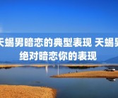 天蝎男暗恋的典型表现 天蝎男绝对暗恋你的表现 