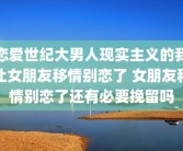 恋爱世纪大男人现实主义的我让女朋友移情别恋了 女朋友移情别恋了还有必要挽留吗