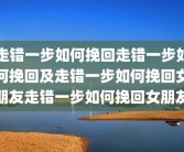 走错一步如何挽回走错一步如何挽回及走错一步如何挽回女朋友走错一步如何挽回女朋友