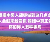 婚姻中男人能够做到这几点女人会越来越爱你 婚姻中真正爱你的男人五种表现