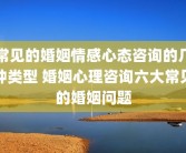常见的婚姻情感心态咨询的几种类型 婚姻心理咨询六大常见的婚姻问题