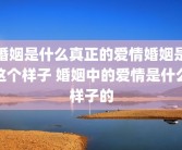 婚姻是什么真正的爱情婚姻是这个样子 婚姻中的爱情是什么样子的