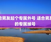 给男友起个专属外号 适合男友的专属绰号 