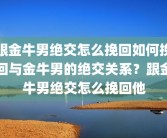 跟金牛男绝交怎么挽回如何挽回与金牛男的绝交关系？跟金牛男绝交怎么挽回他