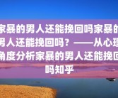 家暴的男人还能挽回吗家暴的男人还能挽回吗？——从心理角度分析家暴的男人还能挽回吗知乎