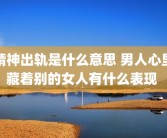 精神出轨是什么意思 男人心里藏着别的女人有什么表现 