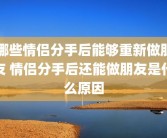 哪些情侣分手后能够重新做朋友 情侣分手后还能做朋友是什么原因