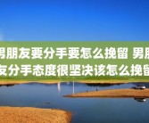 男朋友要分手要怎么挽留 男朋友分手态度很坚决该怎么挽留